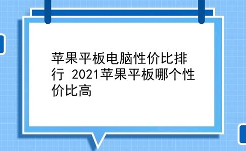 苹果平板电脑性价比排行 2021苹果平板哪个性价比高？插图