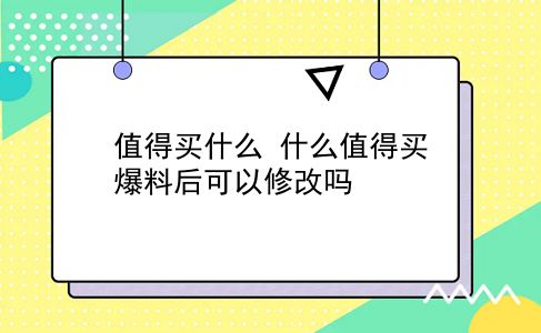 值得买什么 什么值得买爆料后可以修改吗？插图