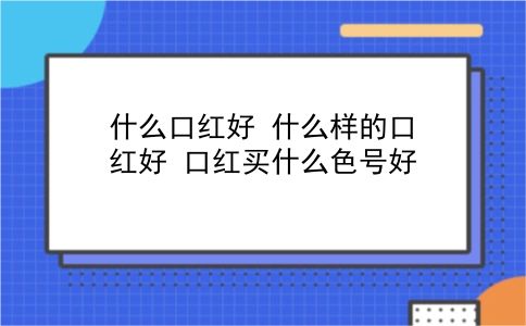 什么口红好 什么样的口红好？口红买什么色号好？插图