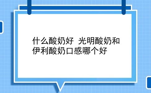 什么酸奶好 光明酸奶和伊利酸奶口感哪个好？插图