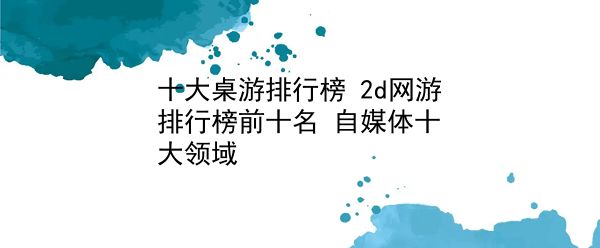 十大桌游排行榜 2d网游排行榜前十名？自媒体十大领域？插图