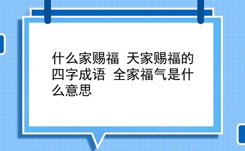 什么家赐福 天家赐福的四字成语？全家福气是什么意思？插图