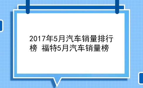 2017年5月汽车销量排行榜 福特5月汽车销量榜？插图