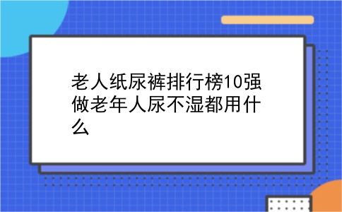 老人纸尿裤排行榜10强 做老年人尿不湿都用什么？插图