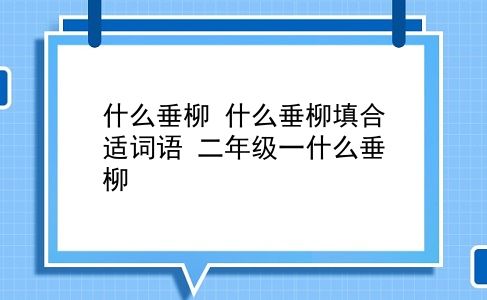 什么垂柳 什么垂柳填合适词语？二年级一什么垂柳？插图