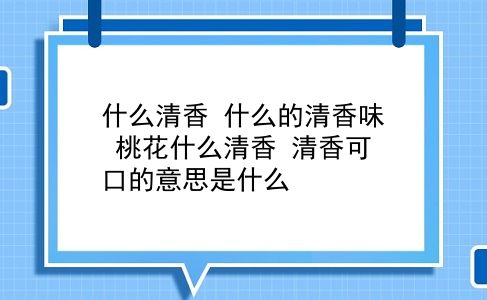 什么清香 什么的清香味？桃花什么清香？清香可口的意思是什么？插图