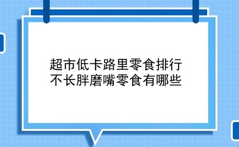 超市低卡路里零食排行 不长胖磨嘴零食有哪些？插图