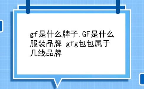 gf是什么牌子,GF是什么服装品牌?gfg包包属于几线品牌?插图