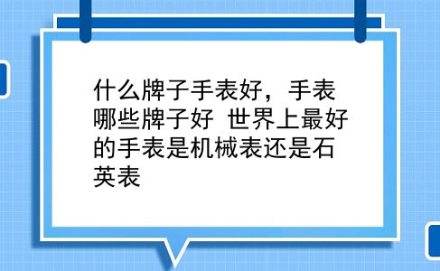 什么牌子手表好，手表哪些牌子好？世界上较好的手表是机械表还是石英表？插图