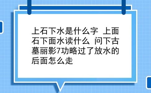 上石下水是什么字 上面石下面水读什么？问下古墓丽影7功略过了放水的后面怎么走？插图