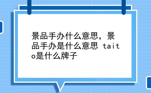 景品手办什么意思，景品手办是什么意思？taito是什么牌子？插图