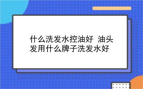 什么洗发水控油好 油头发用什么牌子洗发水好？插图