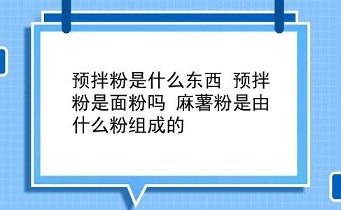 预拌粉是什么东西 预拌粉是面粉吗？麻薯粉是由什么粉组成的？插图