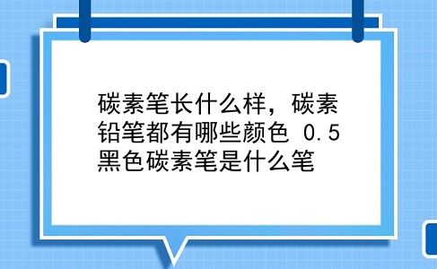 碳素笔长什么样，碳素铅笔都有哪些颜色？0.5黑色碳素笔是什么笔？插图