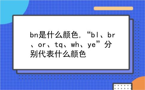 bn是什么颜色,“bl、br、or、tq、wh、ye”分别代表什么颜色?插图