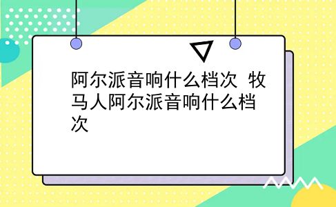 阿尔派音响什么档次 牧马人阿尔派音响什么档次？插图