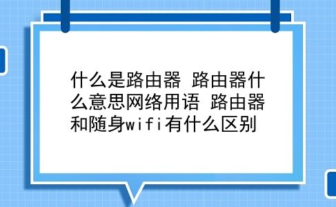 什么是路由器 路由器什么意思网络用语？路由器和随身wifi有什么区别？插图