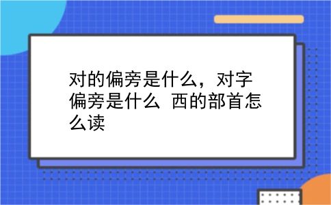 对的偏旁是什么，对字偏旁是什么？西的部首怎么读？插图