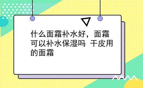 什么面霜补水好，面霜可以补水保湿吗？干皮用的面霜？插图