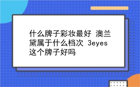 什么牌子彩妆较好 澳兰黛属于什么档次？3eyes这个牌子好吗？插图