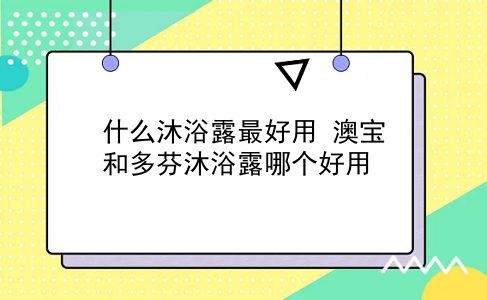 什么沐浴露较好用 澳宝和多芬沐浴露哪个好用？插图