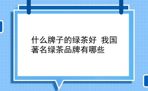 什么牌子的绿茶好 我国著名绿茶品牌有哪些？插图