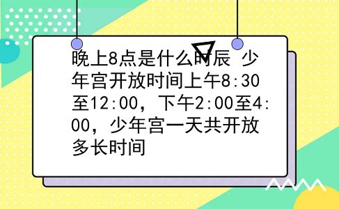 晚上8点是什么时辰 少年宫开放时间上午8:30至12:00，下午2:00至4:00，少年宫一天共开放多长时间？插图