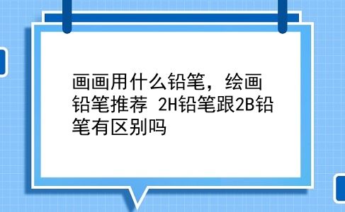 画画用什么铅笔，绘画铅笔推荐？2H铅笔跟2B铅笔有区别吗？插图