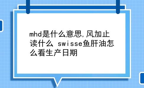 mhd是什么意思,风加止读什么?swisse鱼肝油怎么看生产日期?插图