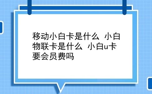 移动小白卡是什么 小白物联卡是什么？小白u卡要会员费吗插图