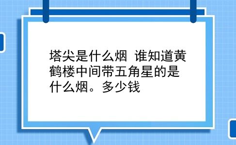 塔尖是什么烟 谁知道黄鹤楼中间带五角星的是什么烟。多少钱？插图