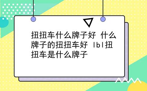 扭扭车什么牌子好 什么牌子的扭扭车好？lbl扭扭车是什么牌子？插图