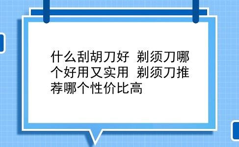 什么刮胡刀好 剃须刀哪个好用又实用？剃须刀推荐哪个性价比高？插图