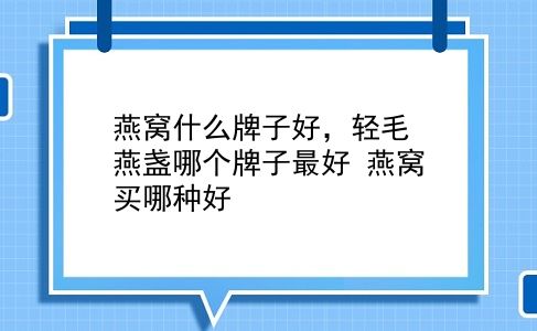 燕窝什么牌子好，轻毛燕盏哪个牌子较好？燕窝买哪种好？插图