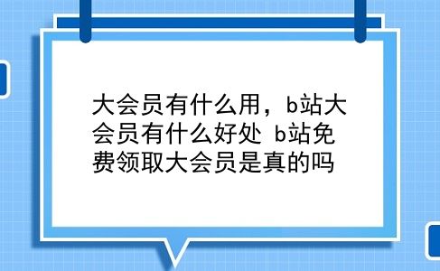 大会员有什么用，b站大会员有什么好处？b站免费领取大会员是真的吗？插图