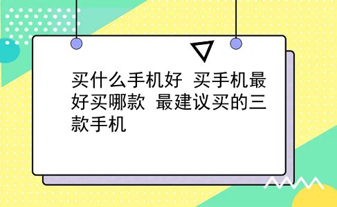 买什么手机好 买手机较好买哪款？最建议买的三款手机？插图