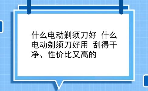 什么电动剃须刀好 什么电动剃须刀好用？刮得干净、性价比又高的？插图