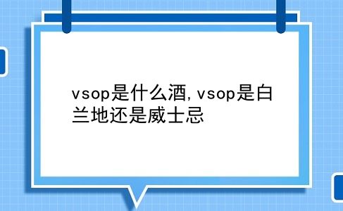 vsop是什么酒,vsop是白兰地还是威士忌?插图