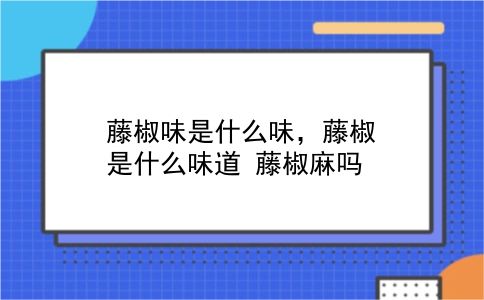 藤椒味是什么味，藤椒是什么味道？藤椒麻吗？插图