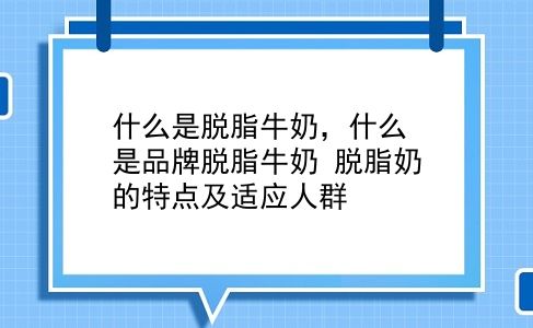 什么是脱脂牛奶，什么是品牌脱脂牛奶？脱脂奶的特点及适应人群？插图