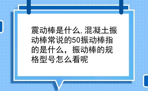 震动棒是什么,混凝土振动棒常说的50振动棒指的是什么，振动棒的规格型号怎么看呢?插图