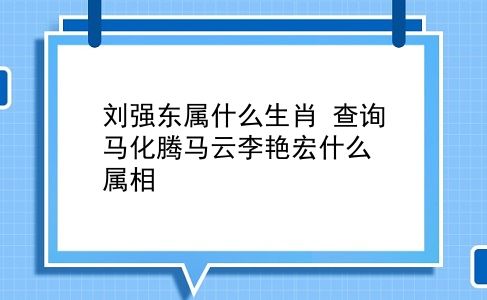 刘强东属什么生肖 查询马化腾马云李艳宏什么属相？插图