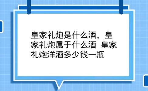 皇家礼炮是什么酒，皇家礼炮属于什么酒？皇家礼炮洋酒多少钱一瓶？插图