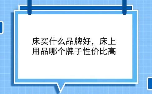 床买什么品牌好，床上用品哪个牌子性价比高？插图