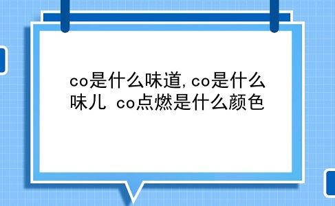 co是什么味道,co是什么味儿?co点燃是什么颜色?插图