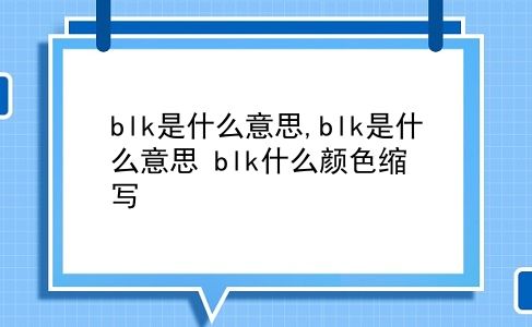 blk是什么意思,blk是什么意思?blk什么颜色缩写?插图