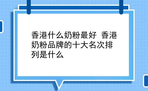 香港什么奶粉较好 香港奶粉品牌的十大名次排列是什么？插图