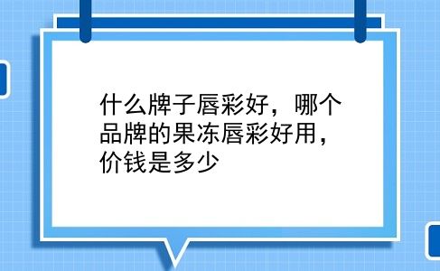 什么牌子唇彩好，哪个品牌的果冻唇彩好用，价钱是多少？插图