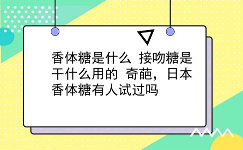 香体糖是什么 接吻糖是干什么用的？奇葩，日本香体糖有人试过吗？插图