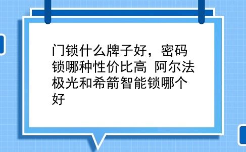 门锁什么牌子好，密码锁哪种性价比高？阿尔法极光和希箭智能锁哪个好？插图